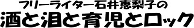 フリーライター石井恵梨子の酒と泪と育児とロック